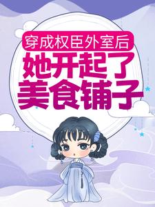 抖音热推小说《穿成权臣外室后，她开起了美食铺子》全文在线阅读