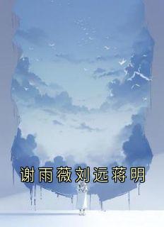 谢雨薇刘远蒋明章节目录小说-谢雨薇刘远蒋明免费阅读全文