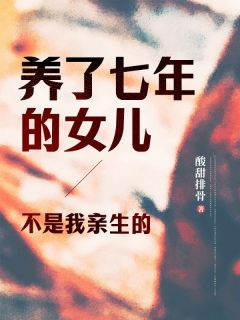 抖音爆款《养了七年的女儿，不是我亲生的》秦槐薛晓薇无广告阅读