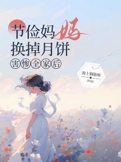 《李静王姐》主角小说节俭妈妈换掉月饼害惨全家后抖音文免费阅读全文