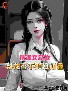 无弹窗小说情迷女总裁：梨花香不如姐姐香 作者善良的面具