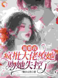 退婚夜，疯批大佬撩她吻她失控了知乎小说最新章节阅读