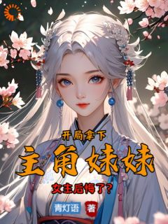 开局拿下主角妹妹，女主后悔了？[抖音]小说-宁北林月瑶无删减阅读