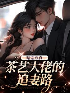 抖音小说《暗恋成真：茶艺大佬的追妻路》主角顾瑾瑜周明远全文小说免费阅读