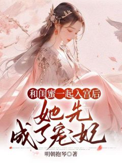 无弹窗小说和闺蜜一起入宫后，她先成了宠妃 作者明朝抱琴