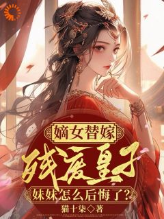 嫡女替嫁残废皇子妹妹怎么后悔了