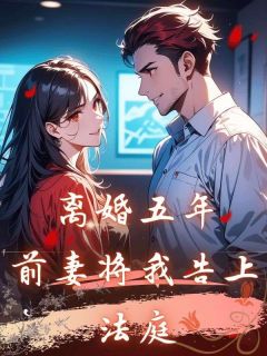 完整版《离婚五年，前妻将我告上法庭》陆弦沈欢小说免费在线阅读