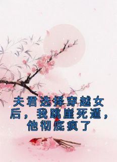 叶娇娇顾昀亭小说《夫君选择穿越女后，我跳崖死遁，他彻底疯了》免费阅读