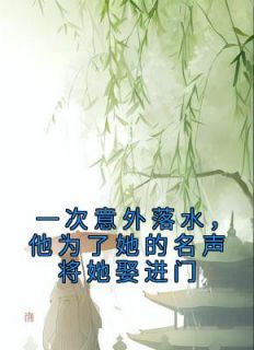 私藏读物《一次意外落水，他为了她的名声将她娶进门》沈枝意顾卿辰完结版免费阅读