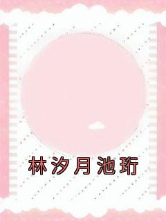 百度贴吧小说林汐月池珩，主角林汐月池珩全文免费