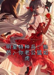 《明星特种兵：热芭，你老公猛如虎》叶战热芭无广告在线阅读