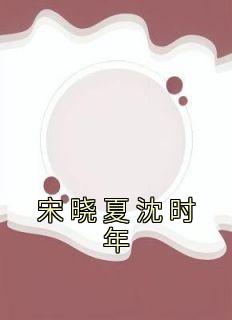 主角是宋晓夏沈时年的宋晓夏沈时年抖音热门小说