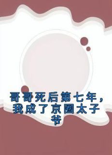 哥哥死后第七年，我成了京圈太子爷全本小说（哥哥死后第七年，我成了京圈太子爷）全文阅读