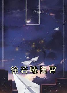 徐若曦陆霄完整版《徐若曦陆霄》全文最新阅读