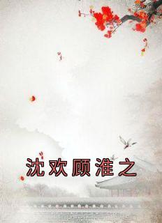 沈欢顾淮之小说(完结版)-沈欢顾淮之在线阅读