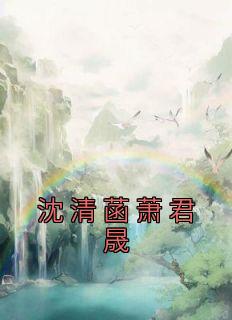 沈清菡萧君晟小说《沈清菡萧君晟》免费阅读