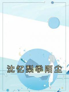 沈忆梨季陌尘(原文完整)《沈忆梨季陌尘》无弹窗免费阅读