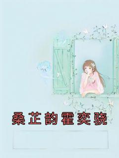 爆款小说由作者桑芷韵所创作的桑芷韵霍奕骁在线阅读