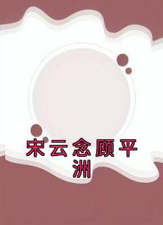 【宋云念顾平洲】主角(宋云念顾平洲)在线阅读