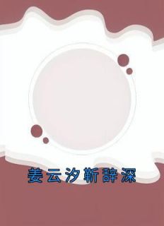 抖音爆款《姜云汐靳辞深》姜云汐靳辞深无广告阅读