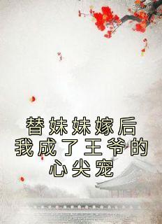 热门小说《替妹妹嫁后我成了王爷的心尖宠》完整版全文阅读