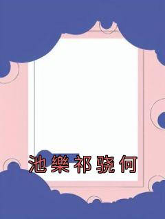 好文热推小说池樂祁骁何主角池樂祁骁何全文在线阅读