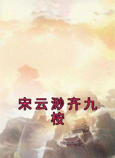 抖音完结《宋云渺齐九桉》宋云渺齐九桉(全文在线阅读)