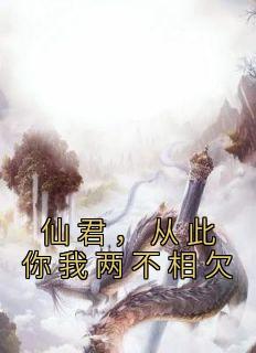 优质新书仙君，从此你我两不相欠最新章节小说全文阅读