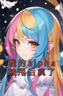 老书虫力荐《我的alpha被甩后疯了》免费无弹窗阅读