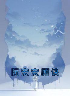 完整版《阮安安顾诀》阮安安顾诀小说免费在线阅读