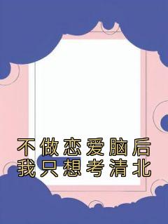 爆款小说由作者佚名所创作的不做恋爱脑后我只想考清北在线阅读