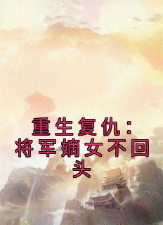 抖音重生复仇：将军嫡女不回头by佚名在线阅读