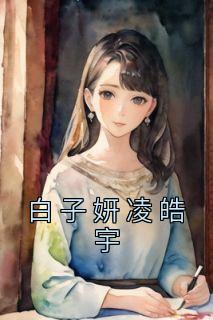 抖音热推小说《白子妍凌皓宇》全文在线阅读