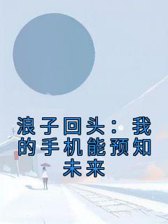 独家浪子回头：我的手机能预知未来全本大结局小说阅读