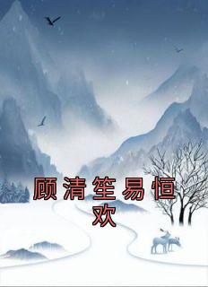 抖音完结《顾清笙易恒欢》顾清笙易恒欢(全文在线阅读)