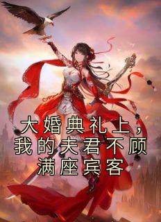 《大婚典礼上，我的夫君不顾满座宾客》最新章节免费阅读by谢风无广告小说