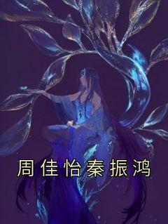 抖音小说《周佳怡秦振鸿》主角周佳怡秦振鸿全文小说免费阅读