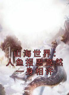 山海世界：人鱼报恩竟然一身相许小说(完结版)-林凡千秋雪在线阅读