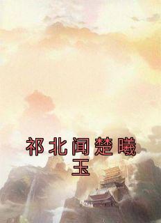 《祁北闻楚曦玉》祁北闻楚曦玉全章节在线阅读