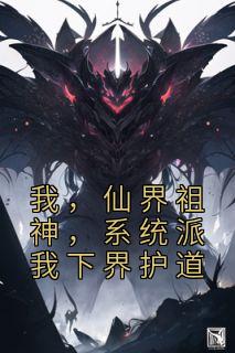 抖音小说《我，仙界祖神，系统派我下界护道》陆铭凌羽全文txt