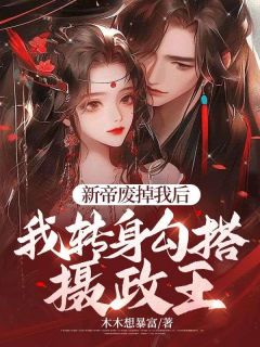 精选好书《新帝废掉我后，我转身勾搭摄政王》无删减版全文在线