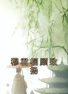 穆君桐顾致扬小说哪里可以看 小说《穆君桐顾致扬》全文免费阅读