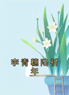 主角是李青穗陆祈年的小说-《李青穗陆祈年》完整章节阅读