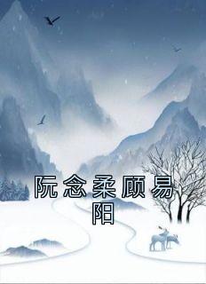 阮念柔顾易阳小说-阮念柔顾易阳抖音小说阮念柔顾易阳