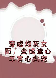 优质新书穿成炮灰女配，变成读心军官心尖宠最新章节小说全文阅读