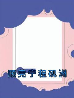 《顾莞宁程砚洲》小说顾莞宁程砚洲免费阅读