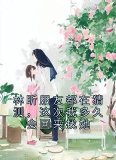 快手热文《林昕朋友都在猜测，这次我多久会回来找她》林昕徐瑾小说推荐