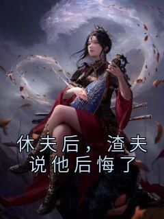 休夫后，渣夫说他后悔了崔知芙文锦怀全本小说（休夫后，渣夫说他后悔了）全章节小说目录阅读