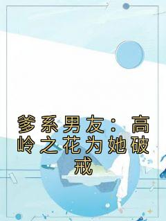 爹系男友：高岭之花为她破戒小说-爹系男友：高岭之花为她破戒抖音小说简晚音纪时清