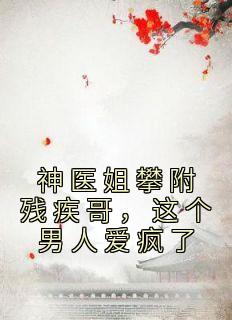 《神医姐攀附残疾哥，这个男人爱疯了》免费章节神医姐攀附残疾哥，这个男人爱疯了点我搜索全章节小说